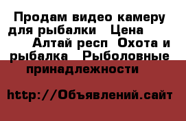 Продам видео камеру для рыбалки › Цена ­ 15 000 - Алтай респ. Охота и рыбалка » Рыболовные принадлежности   